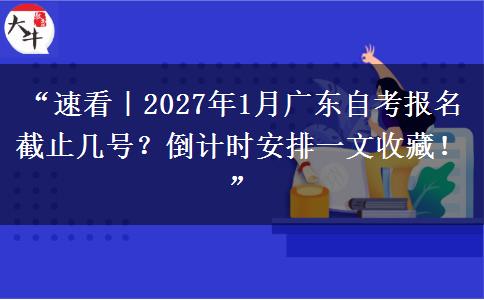 “速看｜2027年1月广东自考报名截止几号？倒计时安排一文收藏！”