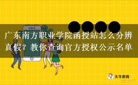 广东南方职业学院函授站怎么分辨真假？教你查询官方授权公示名单