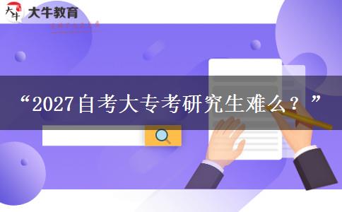 “2027自考大专考研究生难么?” “2027自考大专考研究生难么?”