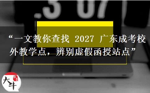 “一文教你查找 2027 广东成考校外教学点，辨别虚假函授站点”