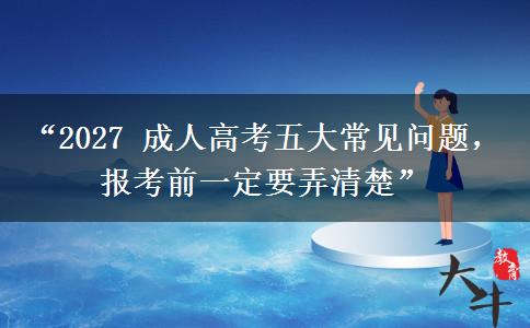 “2027 成人高考五大常见问题，报考前一定要弄清楚”