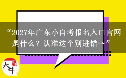 “2027年广东小自考报名入口官网是什么？认准这个别进错→”