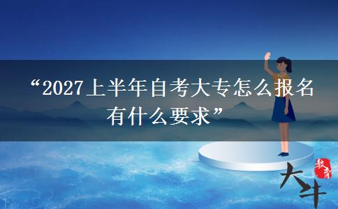 “2027上半年自考大专怎么报名 有什么要求” “2027上半年自考大专怎么报名 有什么要求”