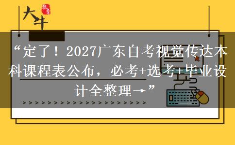 “定了！2027广东自考视觉传达本科课程表公布，必考+选考+毕业设计全整理→”