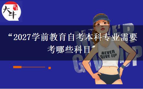 “2027学前教育自考本科专业需要考哪些科目 “2027学前教育自考本科专业需要考哪些科目