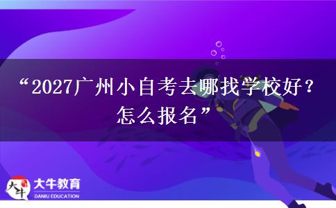 “2027广州小自考去哪找学校好？怎么报名”