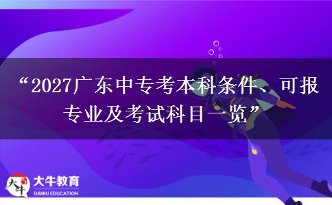 “2027广东中专考本科条件、可报专业及考试科目一览”