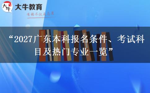 “2027广东本科报名条件、考试科目及热门专业一览”