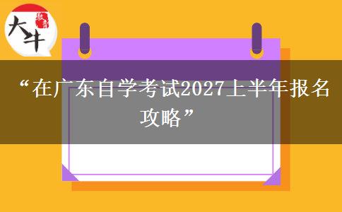 “在广东自学考试2027上半年报名攻略” “在广东自学考试2027上半年报名攻略”