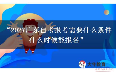 “2027广东自考报考需要什么条件 什么时候能报名” “2027广东自考报考需要什么条件 什么时候能报名”