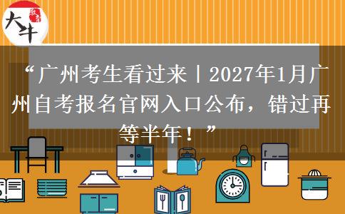 “广州考生看过来｜2027年1月广州自考报名官网入口公布，错过再等半年！”