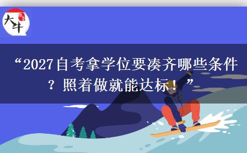 “2027自考拿学位要凑齐哪些条件？照着做就能达标！”