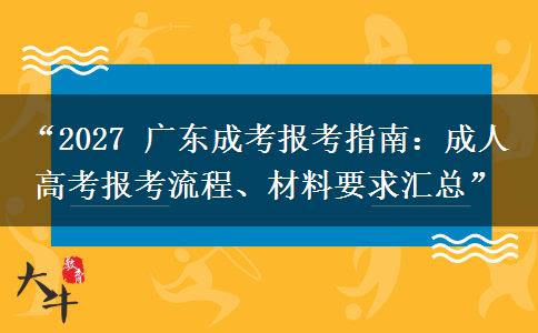 “2027 广东成考报考指南：成人高考报考流程、材料要求汇总”