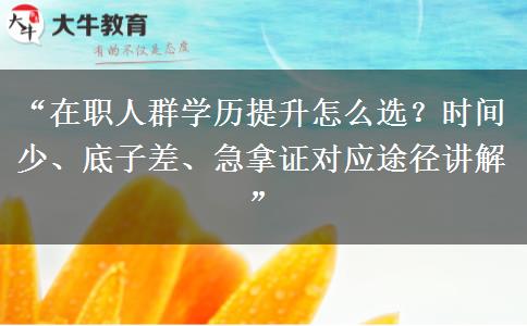 “在职人群学历提升怎么选？时间少、底子差、急拿证对应途径讲解”
