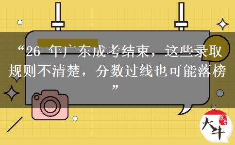 “26 年广东成考结束，这些录取规则不清楚，分数过线也可能落榜”
