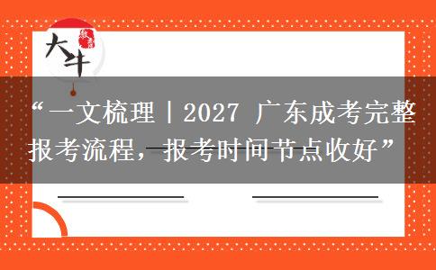 “一文梳理｜2027 广东成考完整报考流程，报考时间节点收好”