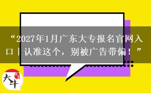 “2027年1月广东大专报名官网入口｜认准这个，别被广告带偏！”