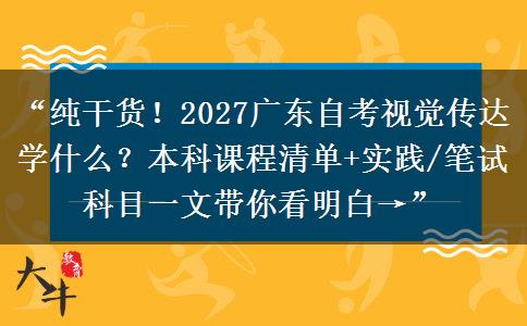 “纯干货！2027广东自考视觉传达学什么？本科课程清单+实践/笔试科目一文带你看明白→”