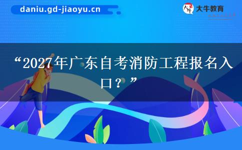 “2027年广东自考消防工程报名入口?” “2027年广东自考消防工程报名入口?”
