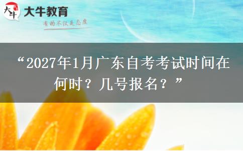 “2027年1月广东自考考试时间在何时？几号报名？”