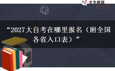 “2027大自考在哪里报名(附全国各省入口表)” “2027大自考在哪里报名(附全国各省入口表)”