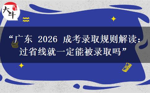 “广东 2026 成考录取规则解读：过省线就一定能被录取吗”