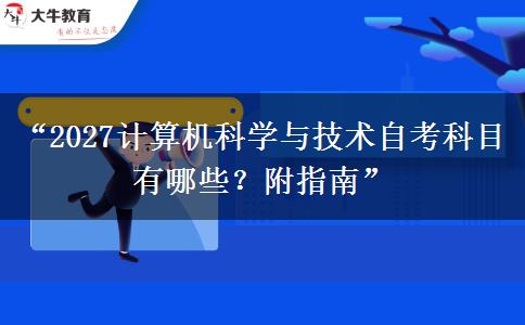 “2027计算机科学与技术自考科目有哪些？附指南”