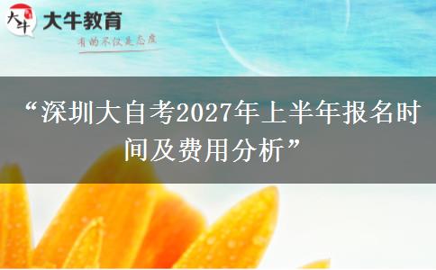 “深圳大自考2027年上半年报名时间及费用分析”