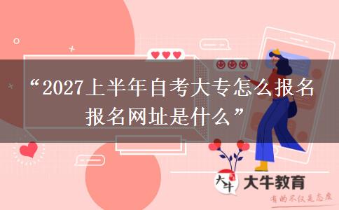 “2027上半年自考大专怎么报名 报名网址是什么”