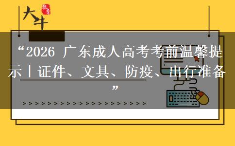 “2026 广东成人高考考前温馨提示｜证件、文具、防疫、出行准备”