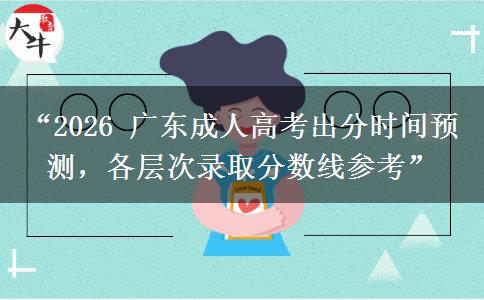 “2026 广东成人高考出分时间预测，各层次录取分数线参考”