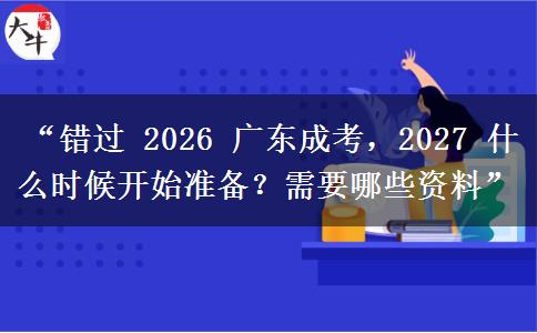 “错过 2026 广东成考，2027 什么时候开始准备？需要哪些资料”