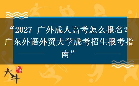 “2027 广外成人高考怎么报名？广东外语外贸大学成考招生报考指南”