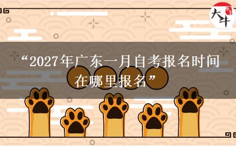 “2027年广东一月自考报名时间 在哪里报名”