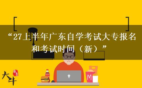 “27上半年广东自学考试大专报名和考试时间（新）”