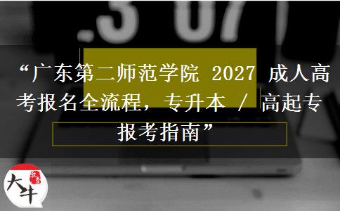 “广东第二师范学院 2027 成人高考报名全流程，专升本 / 高起专报考指南”