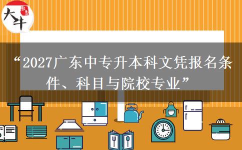 “2027广东中专升本科文凭报名条件、科目与院校专业”