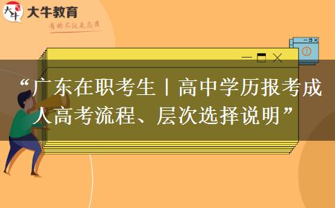 “广东在职考生｜高中学历报考成人高考流程、层次选择说明”
