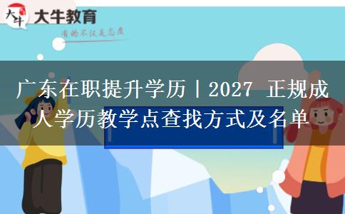 广东在职提升学历｜2027 正规成人学历教学点查找方式及名单