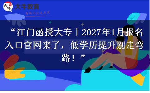 “江门函授大专｜2027年1月报名入口官网来了，低学历提升别走弯路！”