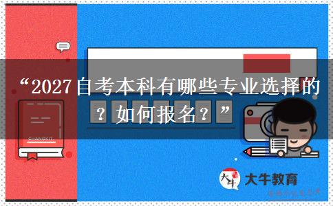 “2027自考本科有哪些专业选择的？如何报名？”