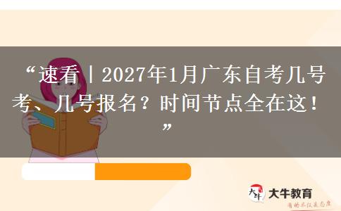 “速看｜2027年1月广东自考几号考、几号报名？时间节点全在这！”