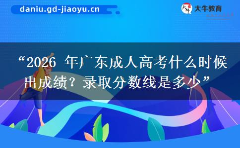 “2026 年广东成人高考什么时候出成绩？录取分数线是多少”
