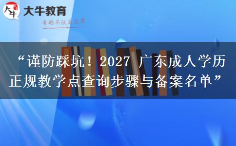 “谨防踩坑！2027 广东成人学历正规教学点查询步骤与备案名单”
