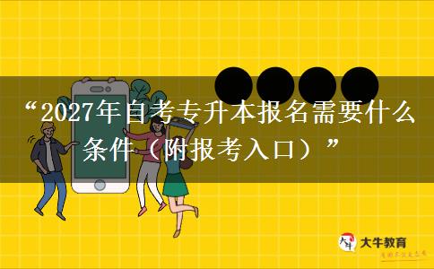 “2027年自考专升本报名需要什么条件（附报考入口）”