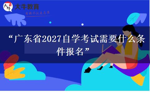 “广东省2027自学考试需要什么条件报名”