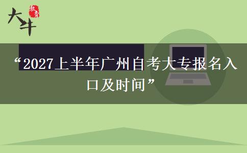 “2027上半年广州自考大专报名入口及时间”