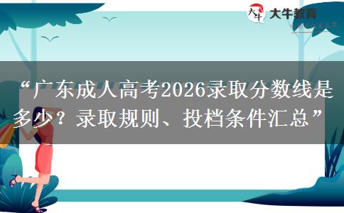 “广东成人高考2026录取分数线是多少？录取规则、投档条件汇总”