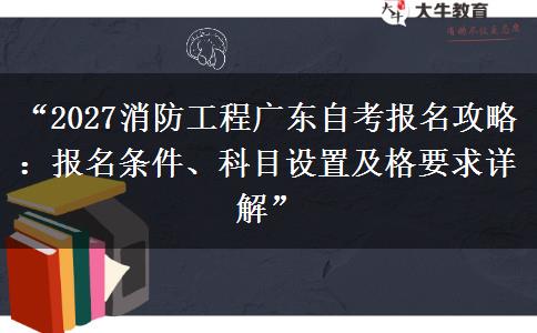 “2027消防工程广东自考报名攻略:报名条件、科目设置及格要求详解” “2027消防工程广东自考报名攻略:报名条件、科目设置及格要求详解”