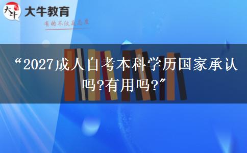 “2027成人自考本科学历国家承认吗?有用吗?